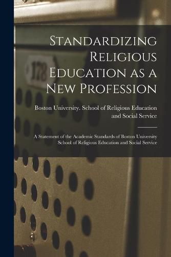 Cover image for Standardizing Religious Education as a New Profession: a Statement of the Academic Standards of Boston University School of Religious Education and Social Service