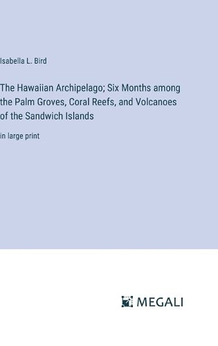 The Hawaiian Archipelago; Six Months among the Palm Groves, Coral Reefs, and Volcanoes of the Sandwich Islands