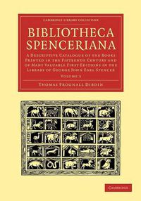 Cover image for Bibliotheca Spenceriana: A Descriptive Catalogue of the Books Printed in the Fifteenth Century and of Many Valuable First Editions in the Library of George John Earl Spencer