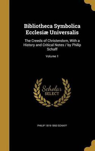 Bibliotheca Symbolica Ecclesiae Universalis: The Creeds of Christendom, with a History and Critical Notes / By Philip Schaff; Volume 1