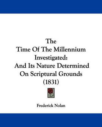 Cover image for The Time of the Millennium Investigated: And Its Nature Determined on Scriptural Grounds (1831)