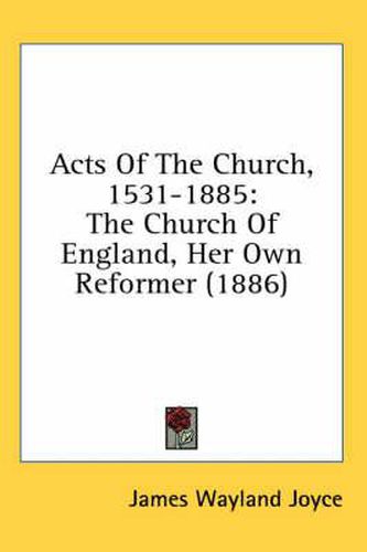 Cover image for Acts of the Church, 1531-1885: The Church of England, Her Own Reformer (1886)
