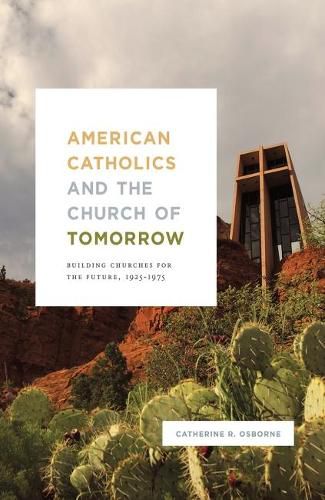 Cover image for American Catholics and the Church of Tomorrow: Building Churches for the Future, 1925-1975