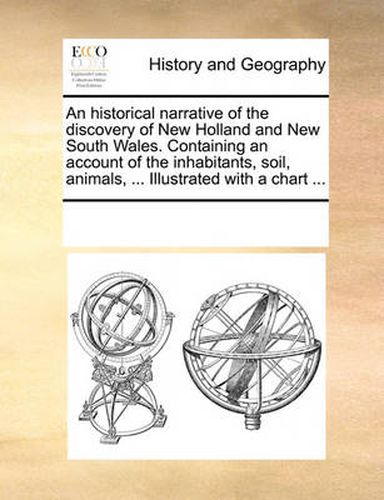 Cover image for An Historical Narrative of the Discovery of New Holland and New South Wales. Containing an Account of the Inhabitants, Soil, Animals, ... Illustrated with a Chart ...