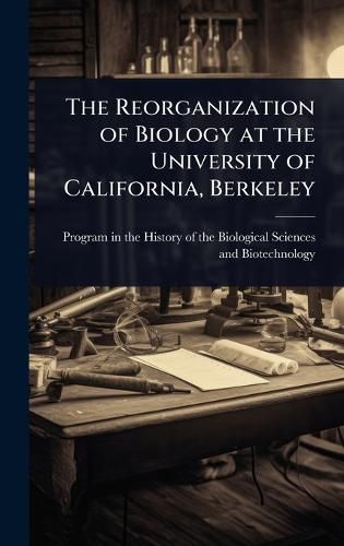 Cover image for The Reorganization of Biology at the University of California, Berkeley