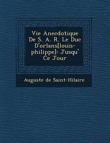 Vie Anecdotique de S. A. R. Le Duc D'Orl ANS[Louis-Philippe]: Jusqu' Ce Jour