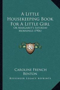 Cover image for A Little Housekeeping Book for a Little Girl: Or Margaret's Saturday Mornings (1906)