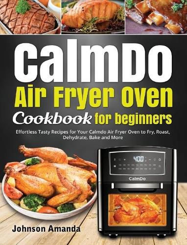 CalmDo Air Fryer Oven Cookbook for beginners: Effortless Tasty Recipes for Your Calmdo Air Fryer Oven to Fry, Roast, Dehydrate, Bake and More