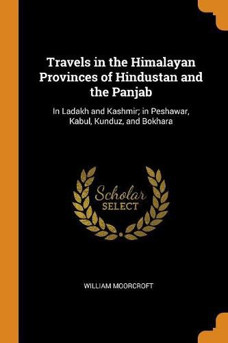 Cover image for Travels in the Himalayan Provinces of Hindustan and the Panjab: In Ladakh and Kashmir; In Peshawar, Kabul, Kunduz, and Bokhara