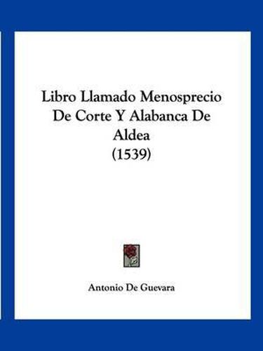 Cover image for Libro Llamado Menosprecio de Corte y Alabanca de Aldea (1539)