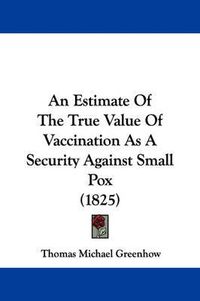 Cover image for An Estimate Of The True Value Of Vaccination As A Security Against Small Pox (1825)