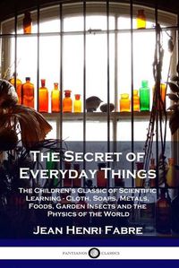 Cover image for The Secret of Everyday Things: The Children's Classic of Scientific Learning - Cloth, Soaps, Metals, Foods, Garden Insects and the Physics of the World