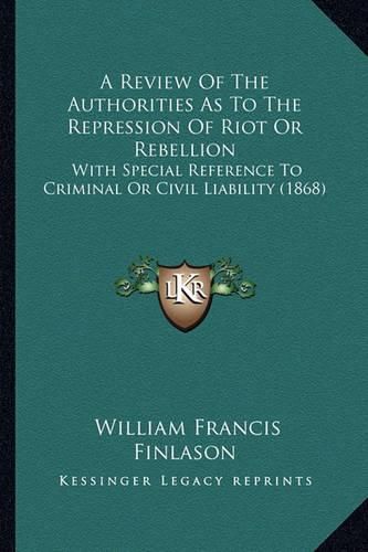 A Review of the Authorities as to the Repression of Riot or Rebellion: With Special Reference to Criminal or Civil Liability (1868)