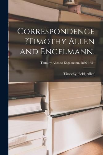 Correspondence ?Timothy Allen and Engelmann; Timothy Allen to Engelmann, 1860-1884