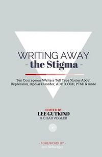 Cover image for Writing Away the Stigma: Ten Courageous Writers Tell True Stories About Depression, Bipolar Disorder, ADHD, OCD, PTSD & more