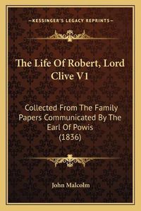 Cover image for The Life of Robert, Lord Clive V1 the Life of Robert, Lord Clive V1: Collected from the Family Papers Communicated by the Earl Ofcollected from the Family Papers Communicated by the Earl of Powis (1836) Powis (1836)