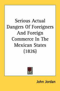 Cover image for Serious Actual Dangers of Foreigners and Foreign Commerce in the Mexican States (1826)