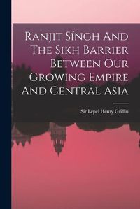 Cover image for Ranjit Singh And The Sikh Barrier Between Our Growing Empire And Central Asia
