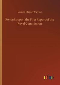 Cover image for Remarks upon the First Report of the Royal Commission