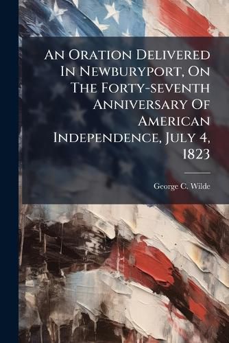 Cover image for An Oration Delivered in Newburyport, on the Forty-Seventh Anniversary of American Independence, July 4, 1823...