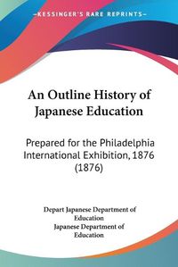 Cover image for An Outline History of Japanese Education: Prepared for the Philadelphia International Exhibition, 1876 (1876)