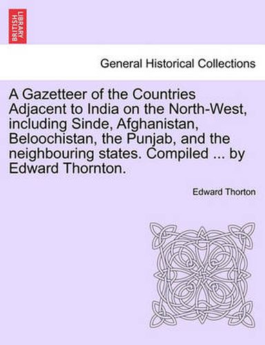 Cover image for A Gazetteer of the Countries Adjacent to India on the North-West, Including Sinde, Afghanistan, Beloochistan, the Punjab, and the Neighbouring States. Compiled ... by Edward Thornton.