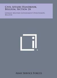 Cover image for Civil Affairs Handbook, Belgium, Section 2a: German Military Government Over Europe, Belgium