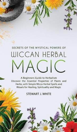 Cover image for Secrets of the Mystical Powers of Wiccan Herbal Magic: A Beginners Guide to Herbalism. Discover the Essential Properties of Plants and Herbs, with Simple Wicca Herbal Spells and Rituals for Healing