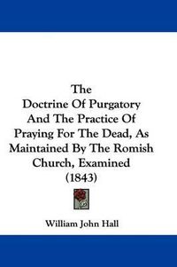 Cover image for The Doctrine of Purgatory and the Practice of Praying for the Dead, as Maintained by the Romish Church, Examined (1843)