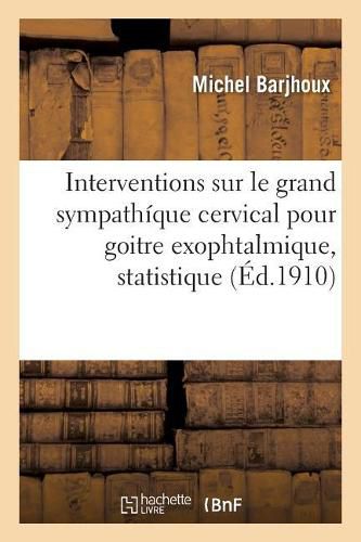 Cover image for Interventions Sur Le Grand Sympathique Cervical Pour Goitre Exophtalmique, Statistique: de 30 Malades Operes Par M. Le Professeur Jahoulay, Dans Sa Clinique de l'Hotel-Dieu de Lyon