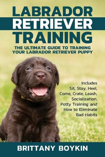 Cover image for Labrador Retriever Training: The Ultimate Guide to Training Your Labrador Retriever Puppy: Includes Sit, Stay, Heel, Come, Crate, Leash, Socialization, Potty Training and How to Eliminate Bad Habits