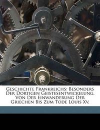 Cover image for Geschichte Frankreichs: Besonders Der Dortigen Geistesentwickelung, Von Der Einwanderung Der Griechen Bis Zum Tode Louis XV.