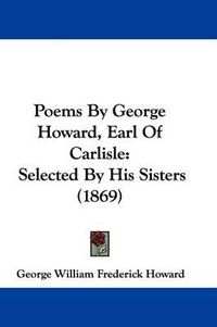 Cover image for Poems By George Howard, Earl Of Carlisle: Selected By His Sisters (1869)