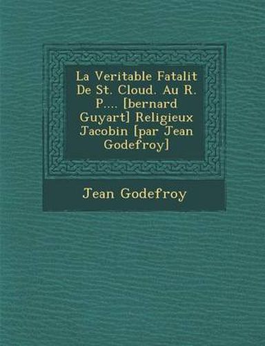 Cover image for La Veritable Fatalit de St. Cloud. Au R. P.... [Bernard Guyart] Religieux Jacobin [Par Jean Godefroy]