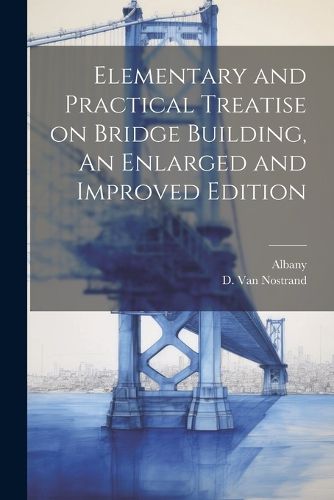 Cover image for Elementary and Practical Treatise on Bridge Building, An Enlarged and Improved Edition