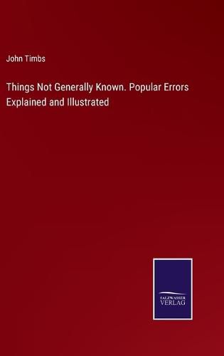 Things Not Generally Known. Popular Errors Explained and Illustrated