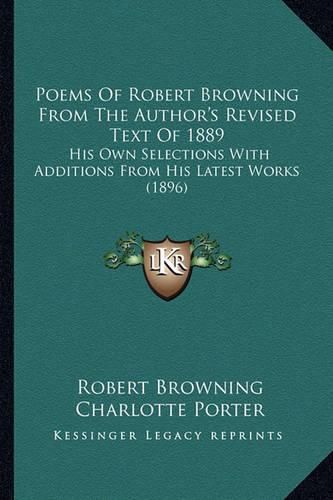 Poems of Robert Browning from the Author's Revised Text of 1889: His Own Selections with Additions from His Latest Works (1896)