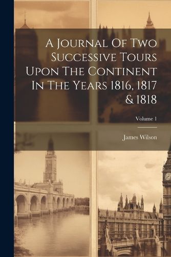 Cover image for A Journal Of Two Successive Tours Upon The Continent In The Years 1816, 1817 & 1818; Volume 1