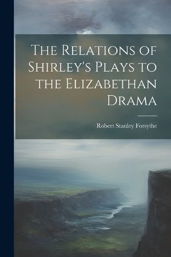 Cover image for The Relations of Shirley's Plays to the Elizabethan Drama