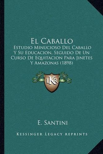 El Caballo: Estudio Minucioso del Caballo y Su Educacion, Seguido de Un Curso de Equitacion Para Jinetes y Amazonas (1898)