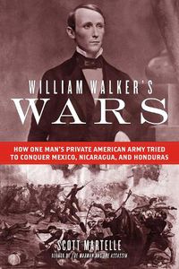 Cover image for William Walker's Wars: How One Man's Private American Army Tried to Conquer Mexico, Nicaragua, and Honduras