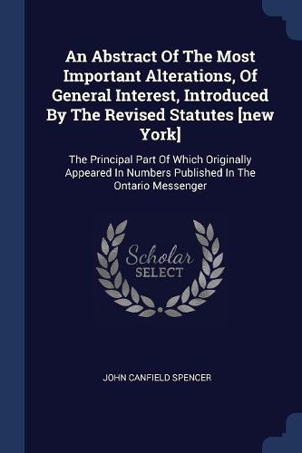 Cover image for An Abstract of the Most Important Alterations, of General Interest, Introduced by the Revised Statutes [new York]: The Principal Part of Which Originally Appeared in Numbers Published in the Ontario Messenger