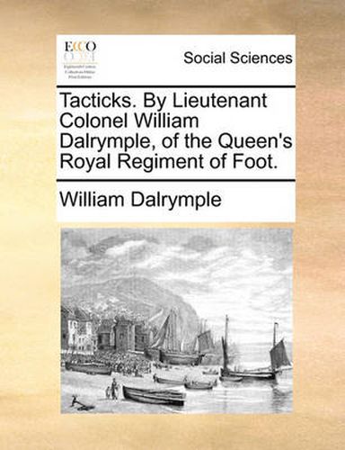 Tacticks. by Lieutenant Colonel William Dalrymple, of the Queen's Royal Regiment of Foot.