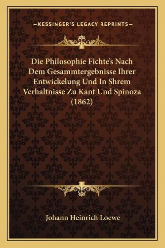 Cover image for Die Philosophie Fichte's Nach Dem Gesammtergebnisse Ihrer Entwickelung Und in Shrem Verhaltnisse Zu Kant Und Spinoza (1862)