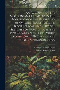 Cover image for An Account of the Morisonian Herbarium in the Possession of the University of Oxford, Together With Biographical and Critical Sketches of Morison and the two Bobarts and Their Works and the Early History of the Physic Garden, 1619-1720