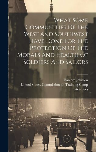 Cover image for What Some Communities Of The West And Southwest Have Done For The Protection Of The Morals And Health Of Soldiers And Sailors