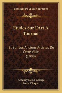 Cover image for Etudes Sur L'Art a Tournai: Et Sur Les Anciens Artistes de Cette Ville (1888)