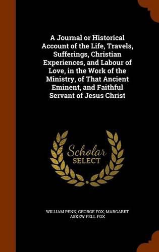 A Journal or Historical Account of the Life, Travels, Sufferings, Christian Experiences, and Labour of Love, in the Work of the Ministry, of That Ancient Eminent, and Faithful Servant of Jesus Christ