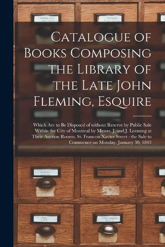 Catalogue of Books Composing the Library of the Late John Fleming, Esquire [microform]: Which Are to Be Disposed of Without Reserve by Public Sale Within the City of Montreal by Messrs. J. and J. Leeming at Their Auction Rooms, St. Francois Xavier...