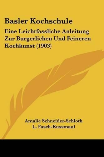 Cover image for Basler Kochschule: Eine Leichtfassliche Anleitung Zur Burgerlichen Und Feineren Kochkunst (1903)